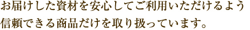 お届けした資材を安心してご利用いただけるよう
信頼できる商品だけを取り扱っています。